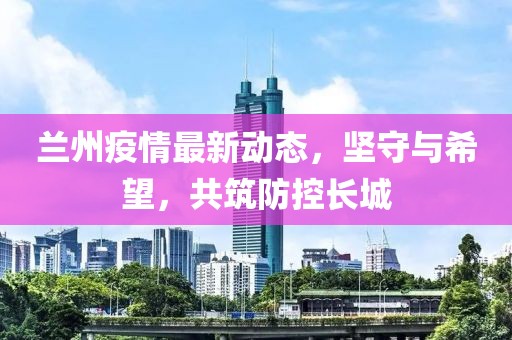 蘭州疫情最新動態(tài)，堅守與希望，共筑防控長城