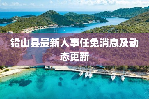 鉛山縣最新人事任免消息及動(dòng)態(tài)更新