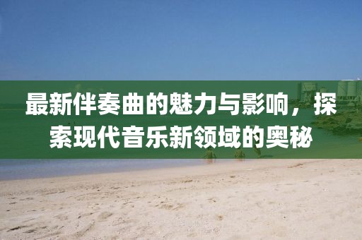 最新伴奏曲的魅力與影響，探索現(xiàn)代音樂(lè)新領(lǐng)域的奧秘