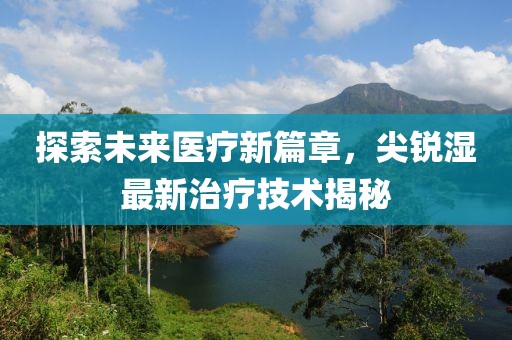 探索未來醫(yī)療新篇章，尖銳濕最新治療技術(shù)揭秘
