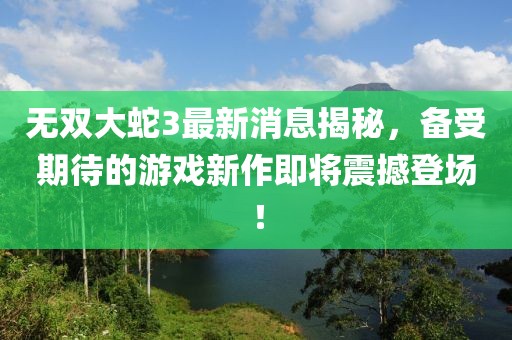 無雙大蛇3最新消息揭秘，備受期待的游戲新作即將震撼登場！