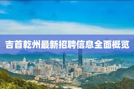 吉首乾州最新招聘信息全面概覽