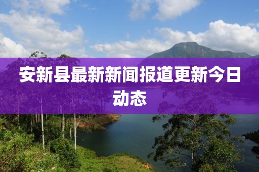 安新縣最新新聞報(bào)道更新今日動(dòng)態(tài)