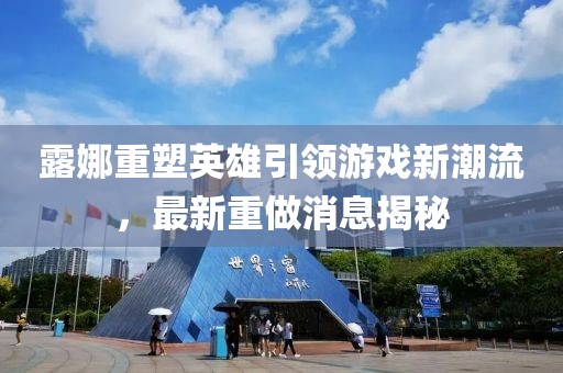 露娜重塑英雄引領(lǐng)游戲新潮流，最新重做消息揭秘