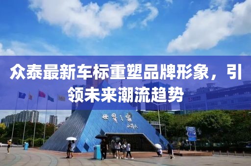 眾泰最新車標重塑品牌形象，引領(lǐng)未來潮流趨勢