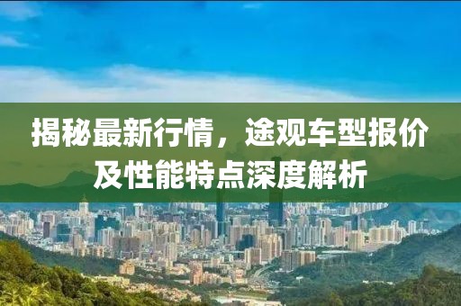 揭秘最新行情，途觀車型報價及性能特點深度解析
