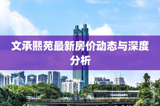 文承熙苑最新房?jī)r(jià)動(dòng)態(tài)與深度分析