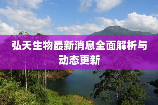 弘天生物最新消息全面解析與動(dòng)態(tài)更新