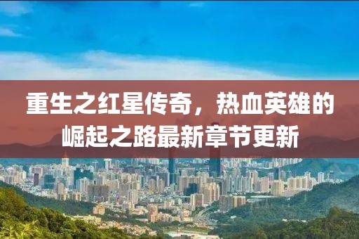 重生之紅星傳奇，熱血英雄的崛起之路最新章節(jié)更新