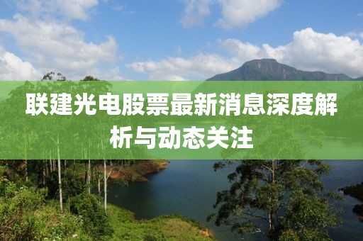 聯(lián)建光電股票最新消息深度解析與動(dòng)態(tài)關(guān)注