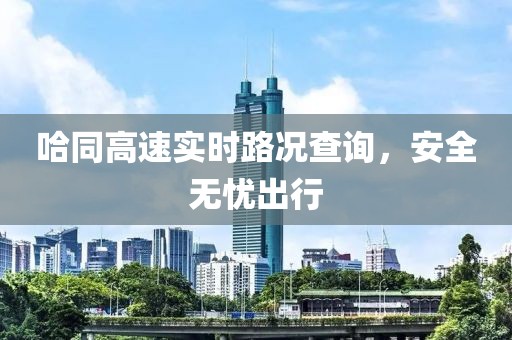 哈同高速實(shí)時(shí)路況查詢，安全無(wú)憂出行