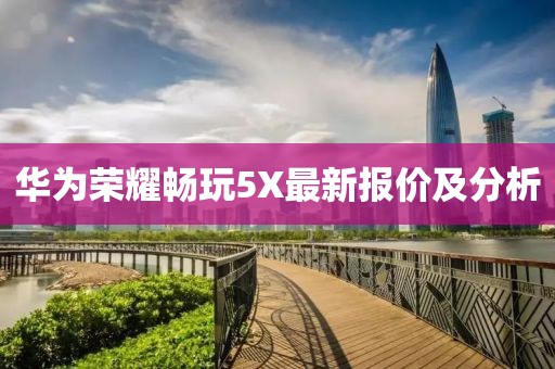 華為榮耀暢玩5X最新報價及分析