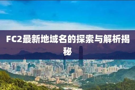 FC2最新地域名的探索與解析揭秘