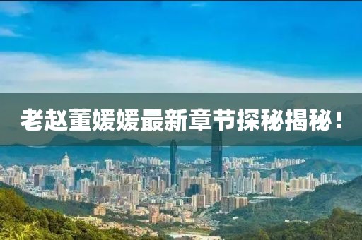 老趙董媛媛最新章節(jié)探秘揭秘！