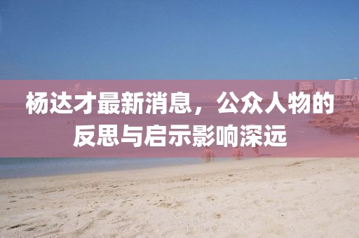 楊達才最新消息，公眾人物的反思與啟示影響深遠