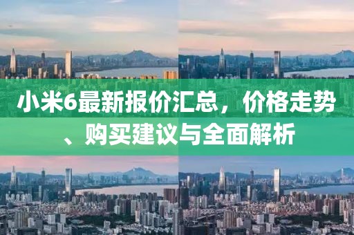 小米6最新報價匯總，價格走勢、購買建議與全面解析