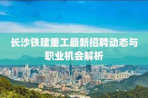 長(zhǎng)沙鐵建重工最新招聘動(dòng)態(tài)與職業(yè)機(jī)會(huì)解析