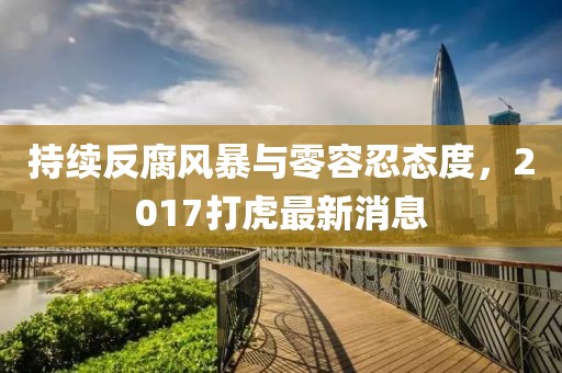 持續(xù)反腐風(fēng)暴與零容忍態(tài)度，2017打虎最新消息