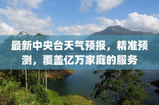 最新中央臺(tái)天氣預(yù)報(bào)，精準(zhǔn)預(yù)測(cè)，覆蓋億萬(wàn)家庭的服務(wù)