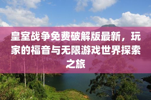 皇室戰(zhàn)爭(zhēng)免費(fèi)破解版最新，玩家的福音與無(wú)限游戲世界探索之旅