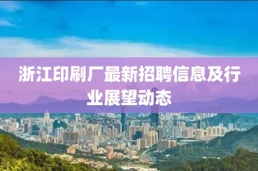 浙江印刷廠最新招聘信息及行業(yè)展望動(dòng)態(tài)