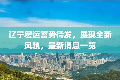 遼寧宏運(yùn)蓄勢待發(fā)，展現(xiàn)全新風(fēng)貌，最新消息一覽