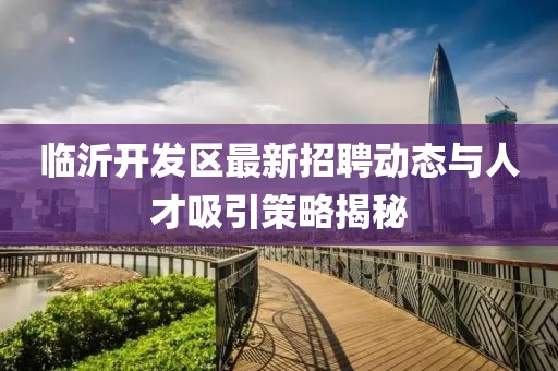 臨沂開發(fā)區(qū)最新招聘動(dòng)態(tài)與人才吸引策略揭秘