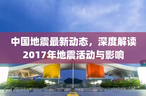 中國地震最新動態(tài)，深度解讀2017年地震活動與影響