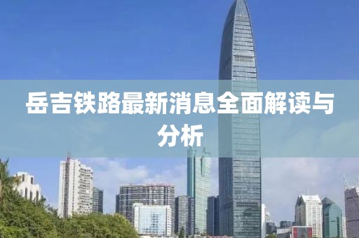 岳吉鐵路最新消息全面解讀與分析