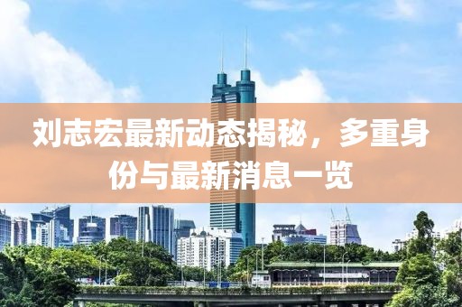 劉志宏最新動態(tài)揭秘，多重身份與最新消息一覽