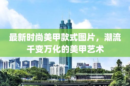 最新時(shí)尚美甲款式圖片，潮流千變?nèi)f化的美甲藝術(shù)