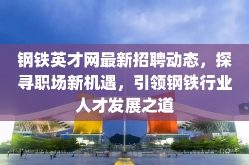 鋼鐵英才網(wǎng)最新招聘動(dòng)態(tài)，探尋職場(chǎng)新機(jī)遇，引領(lǐng)鋼鐵行業(yè)人才發(fā)展之道