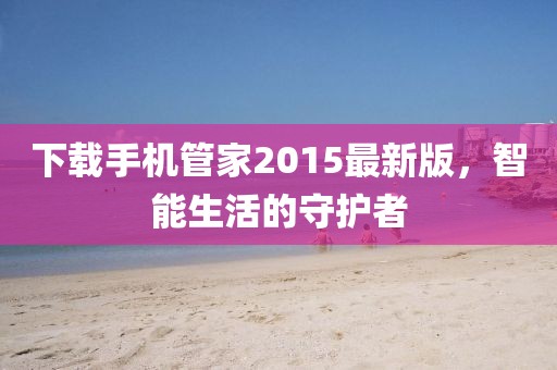 下載手機管家2015最新版，智能生活的守護者