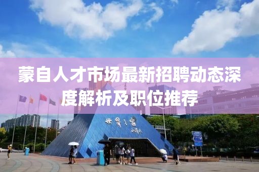 蒙自人才市場(chǎng)最新招聘動(dòng)態(tài)深度解析及職位推薦