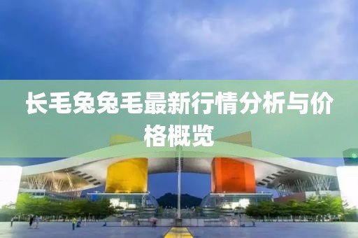 長(zhǎng)毛兔兔毛最新行情分析與價(jià)格概覽