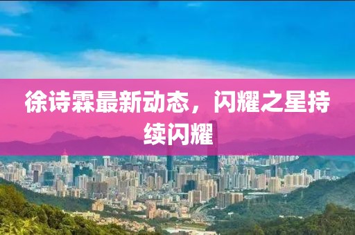 徐詩霖最新動(dòng)態(tài)，閃耀之星持續(xù)閃耀