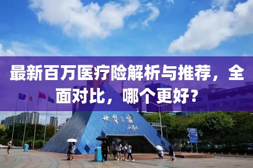最新百萬醫(yī)療險(xiǎn)解析與推薦，全面對(duì)比，哪個(gè)更好？