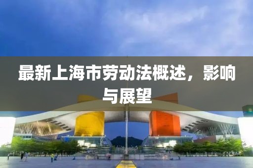 最新上海市勞動(dòng)法概述，影響與展望