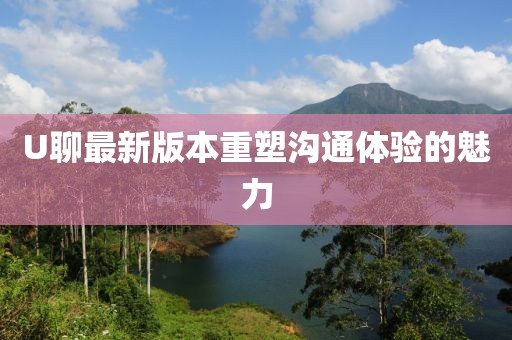 U聊最新版本重塑溝通體驗(yàn)的魅力