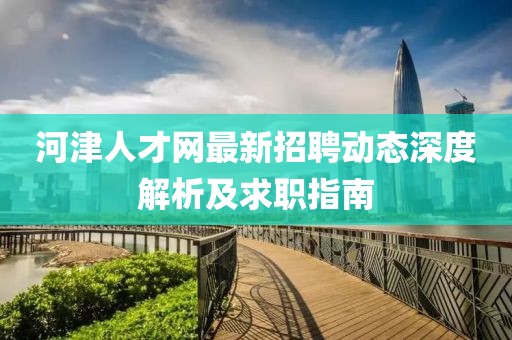 河津人才網(wǎng)最新招聘動(dòng)態(tài)深度解析及求職指南