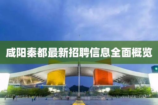 咸陽秦都最新招聘信息全面概覽