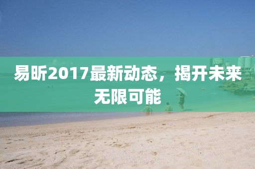 易昕2017最新動態(tài)，揭開未來無限可能
