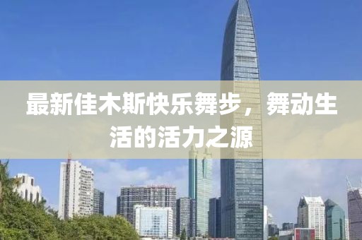 最新佳木斯快樂(lè)舞步，舞動(dòng)生活的活力之源