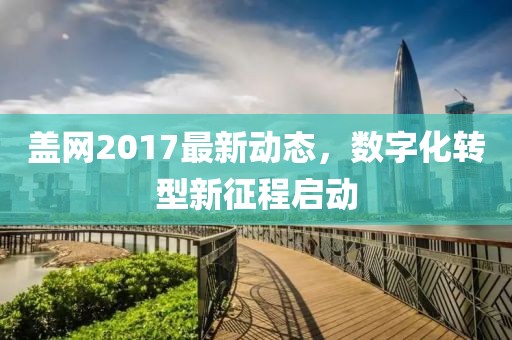 蓋網(wǎng)2017最新動(dòng)態(tài)，數(shù)字化轉(zhuǎn)型新征程啟動(dòng)