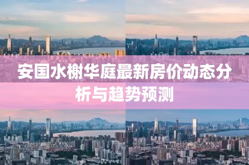 安國(guó)水榭華庭最新房?jī)r(jià)動(dòng)態(tài)分析與趨勢(shì)預(yù)測(cè)