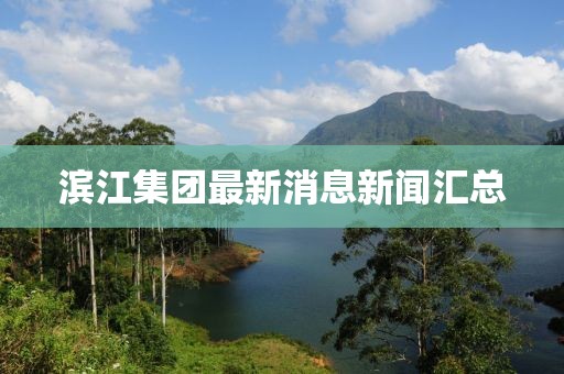 濱江集團最新消息新聞匯總