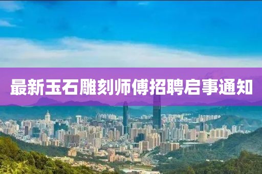 最新玉石雕刻師傅招聘啟事通知