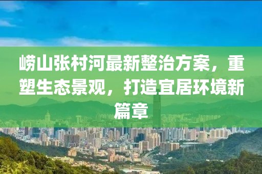 嶗山張村河最新整治方案，重塑生態(tài)景觀，打造宜居環(huán)境新篇章