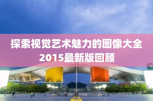 探索視覺藝術(shù)魅力的圖像大全2015最新版回顧