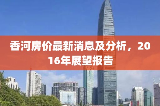 香河房價最新消息及分析，2016年展望報告